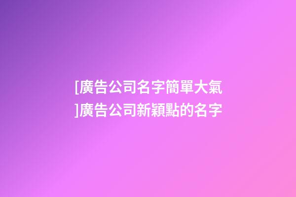 [廣告公司名字簡單大氣]廣告公司新穎點的名字-第1張-公司起名-玄機派